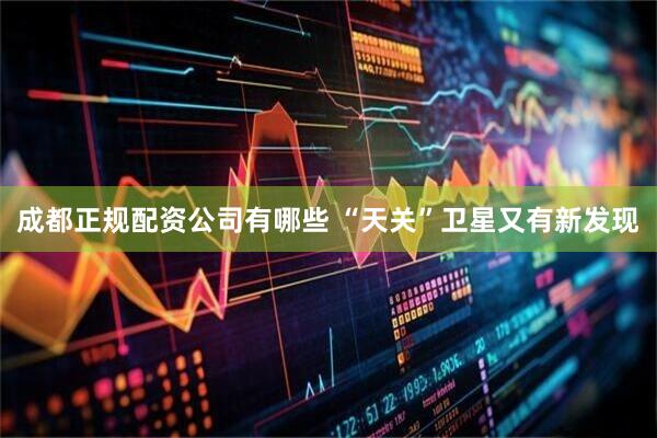 成都正规配资公司有哪些 “天关”卫星又有新发现