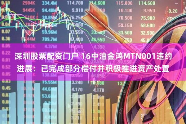 深圳股票配资门户 16中油金鸿MTN001违约进展：已完成部分偿付并积极推进资产处置