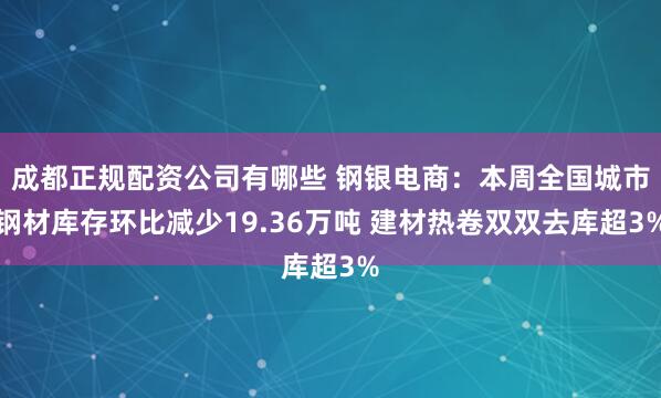成都正规配资公司有哪些 钢银电商：本周全国城市钢材库存环比减少19.36万吨 建材热卷双双去库超3%