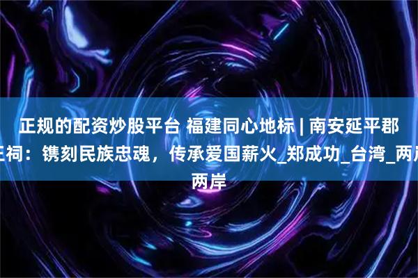 正规的配资炒股平台 福建同心地标 | 南安延平郡王祠：镌刻民族忠魂，传承爱国薪火_郑成功_台湾_两岸