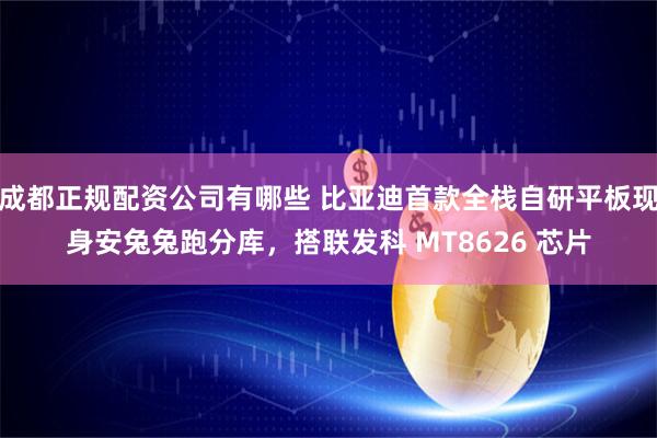 成都正规配资公司有哪些 比亚迪首款全栈自研平板现身安兔兔跑分库，搭联发科 MT8626 芯片