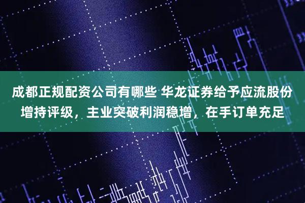 成都正规配资公司有哪些 华龙证券给予应流股份增持评级，主业突破利润稳增，在手订单充足