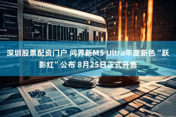 深圳股票配资门户 问界新M5 Ultra年度新色“跃影红”公布 8月25日正式开售