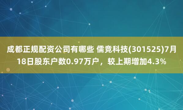 成都正规配资公司有哪些 儒竞科技(301525)7月18日股东户数0.97万户，较上期增加4.3%