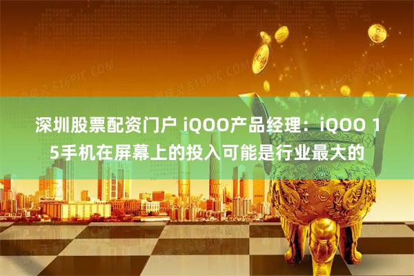 深圳股票配资门户 iQOO产品经理：iQOO 15手机在屏幕上的投入可能是行业最大的