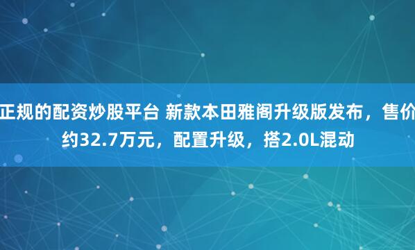 正规的配资炒股平台 新款本田雅阁升级版发布，售价约32.7万元，配置升级，搭2.0L混动