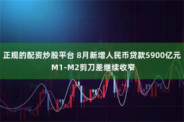 正规的配资炒股平台 8月新增人民币贷款5900亿元 M1-M2剪刀差继续收窄