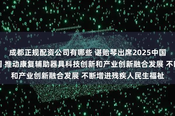 成都正规配资公司有哪些 谌贻琴出席2025中国国际福祉博览会时强调 推动康复辅助器具科技创新和产业创新融合发展 不断增进残疾人民生福祉