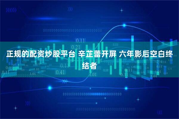 正规的配资炒股平台 辛芷蕾开屏 六年影后空白终结者