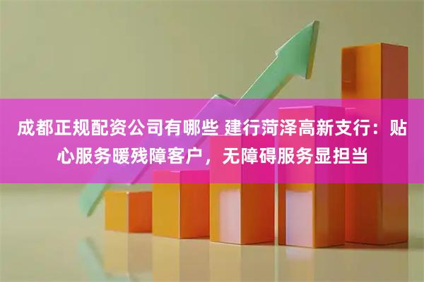 成都正规配资公司有哪些 建行菏泽高新支行：贴心服务暖残障客户，无障碍服务显担当