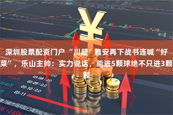 深圳股票配资门户 “川超”雅安再下战书连喊“好菜”，乐山主帅：实力说话，能进5颗球绝不只进3颗