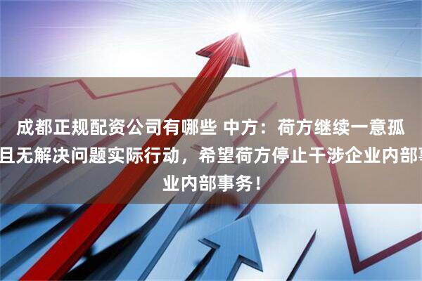 成都正规配资公司有哪些 中方：荷方继续一意孤行，且无解决问题实际行动，希望荷方停止干涉企业内部事务！