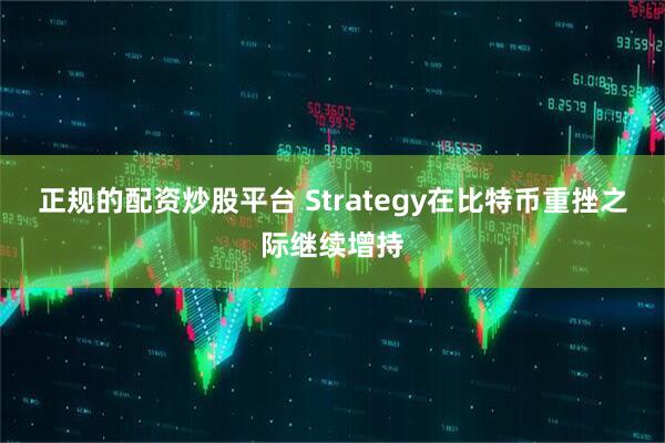正规的配资炒股平台 Strategy在比特币重挫之际继续增持
