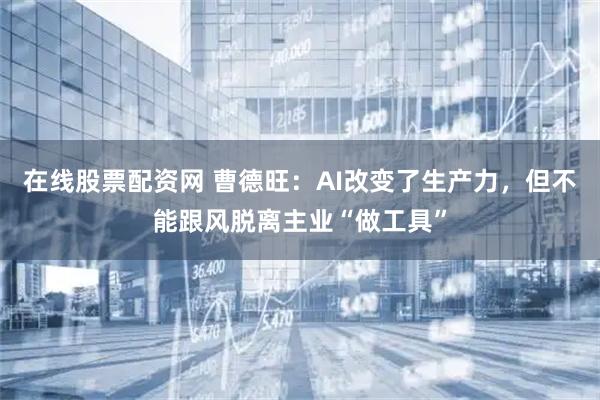 在线股票配资网 曹德旺：AI改变了生产力，但不能跟风脱离主业“做工具”