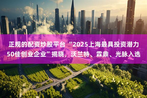 正规的配资炒股平台 “2025上海最具投资潜力50佳创业企业”揭晓，沃兰特、霖鼎、光脉入选