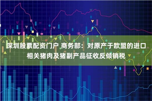 深圳股票配资门户 商务部：对原产于欧盟的进口相关猪肉及猪副产品征收反倾销税