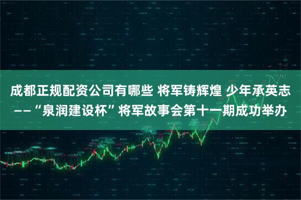 成都正规配资公司有哪些 将军铸辉煌 少年承英志——“泉润建设杯”将军故事会第十一期成功举办